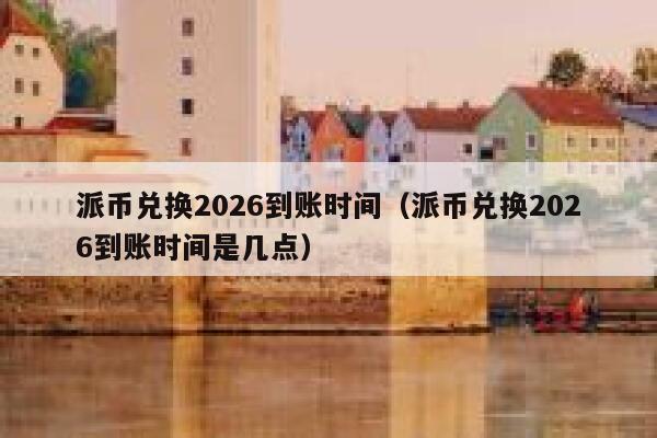 派币兑换2026到账时间（派币兑换2026到账时间是几点） 第1张