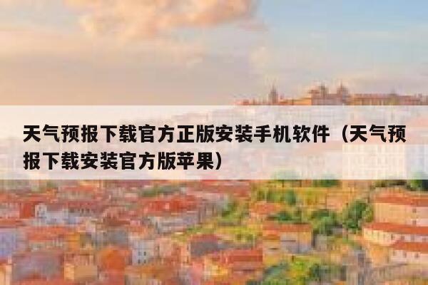 天气预报下载官方正版安装手机软件（天气预报下载安装官方版苹果） 第1张