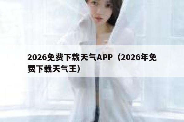 2026免费下载天气APP（2026年免费下载天气王） 第1张