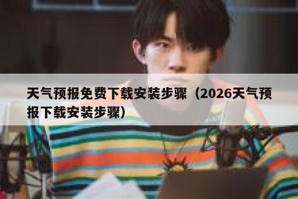 天气预报免费下载安装步骤（2026天气预报下载安装步骤） 第1张