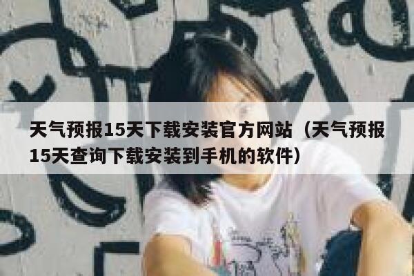 天气预报15天下载安装官方网站（天气预报15天查询下载安装到手机的软件） 第1张
