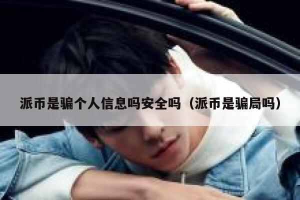 派币是骗个人信息吗安全吗（派币是骗局吗） 第1张