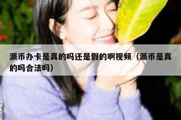 派币办卡是真的吗还是假的啊视频（派币是真的吗合法吗） 第1张
