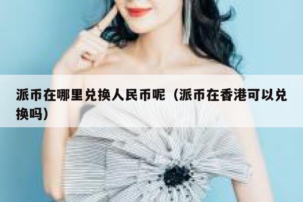 派币在哪里兑换人民币呢（派币在香港可以兑换吗） 第1张