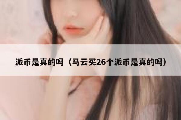 派币是真的吗（马云买26个派币是真的吗） 第1张