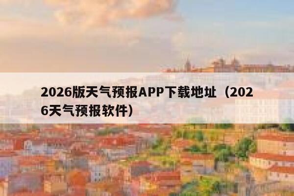 2026版天气预报APP下载地址(2026天气预报软件) 第1张 2026版天气预报APP下载地址(2026天气预报软件) 第1张