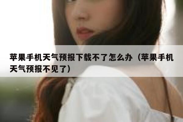 苹果手机天气预报下载不了怎么办(苹果手机天气预报不见了) 第1张 苹果手机天气预报下载不了怎么办(苹果手机天气预报不见了) 第1张