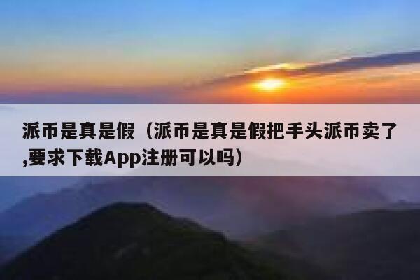 派币是真是假（派币是真是假把手头派币卖了,要求下载App注册可以吗） 第1张