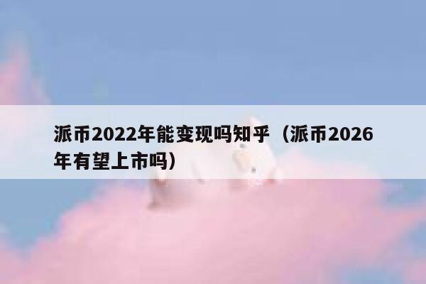 派币2022年能变现吗知乎(派币2026年有望上市吗) 第1张 派币2022年能变现吗知乎(派币2026年有望上市吗) 第1张