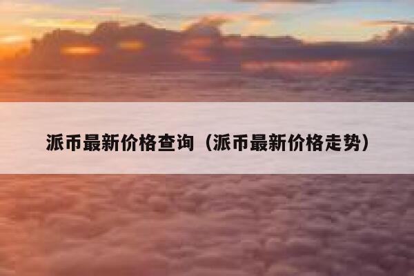 派币最新价格查询(派币最新价格走势) 第1张 派币最新价格查询(派币最新价格走势) 第1张