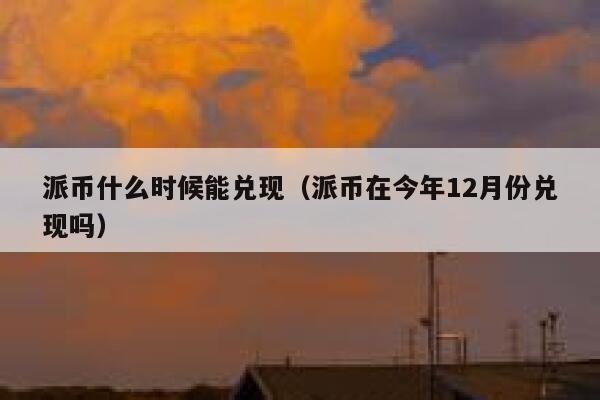 派币什么时候能兑现（派币在今年12月份兑现吗） 第1张