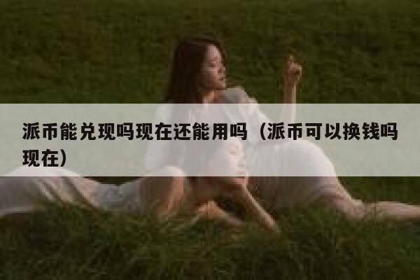 派币能兑现吗现在还能用吗(派币可以换钱吗现在) 第1张 派币能兑现吗现在还能用吗(派币可以换钱吗现在) 第1张