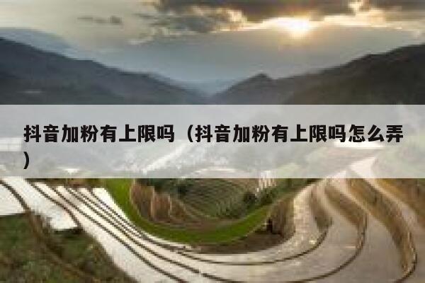 抖音加粉有上限吗（抖音加粉有上限吗怎么弄） 第1张