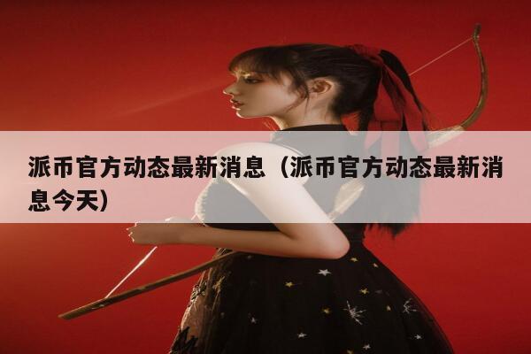 派币官方动态最新消息（派币官方动态最新消息今天） 第1张