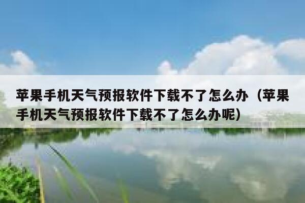 苹果手机天气预报软件下载不了怎么办（苹果手机天气预报软件下载不了怎么办呢） 第1张