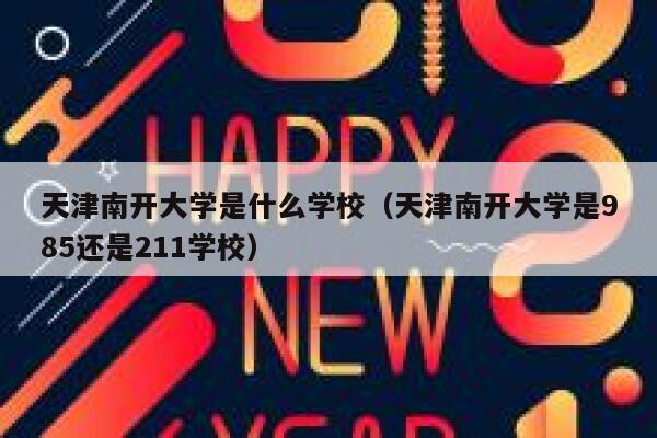 天津南开大学是什么学校（天津南开大学是985还是211学校） 第1张