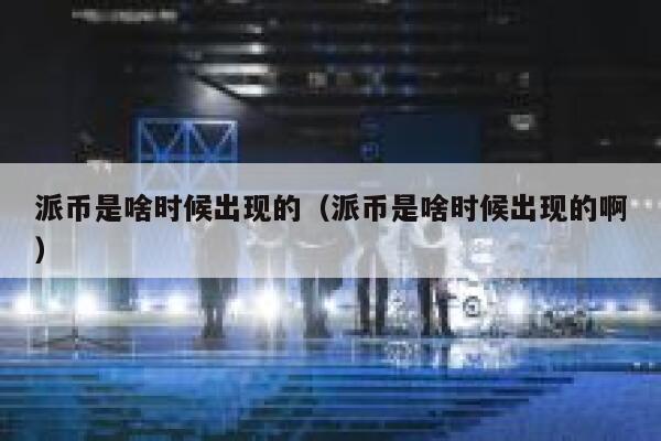 派币是啥时候出现的（派币是啥时候出现的啊） 第1张