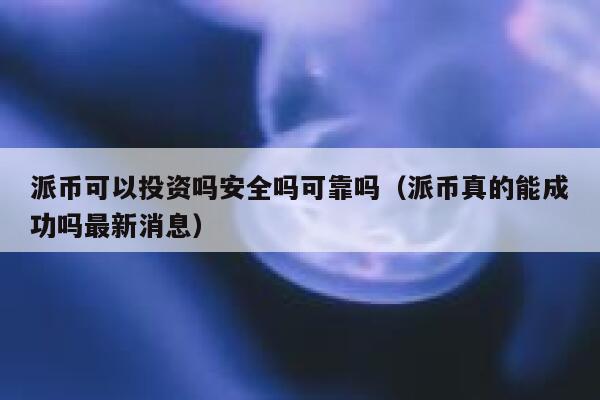 派币可以投资吗安全吗可靠吗（派币真的能成功吗最新消息） 第1张