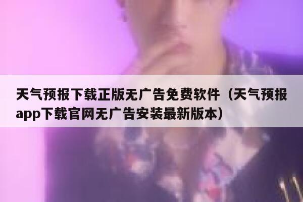 天气预报下载正版无广告免费软件（天气预报app下载官网无广告安装最新版本） 第1张
