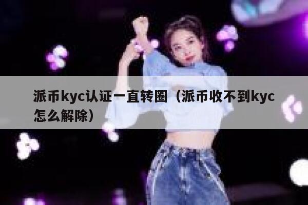 派币kyc认证一直转圈（派币收不到kyc怎么解除） 第1张