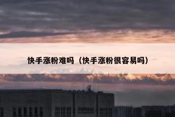 快手涨粉难吗（快手涨粉很容易吗） 第1张