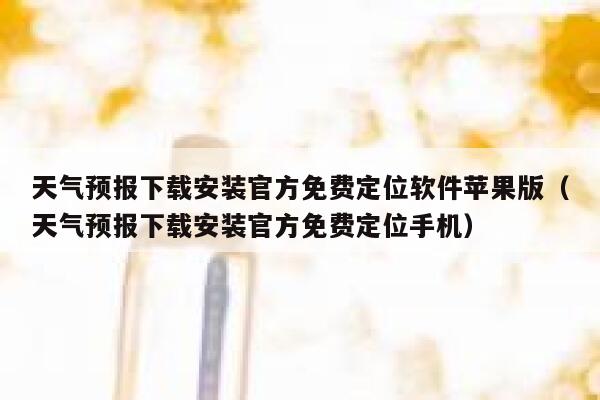 天气预报下载安装官方免费定位软件苹果版（天气预报下载安装官方免费定位手机） 第1张