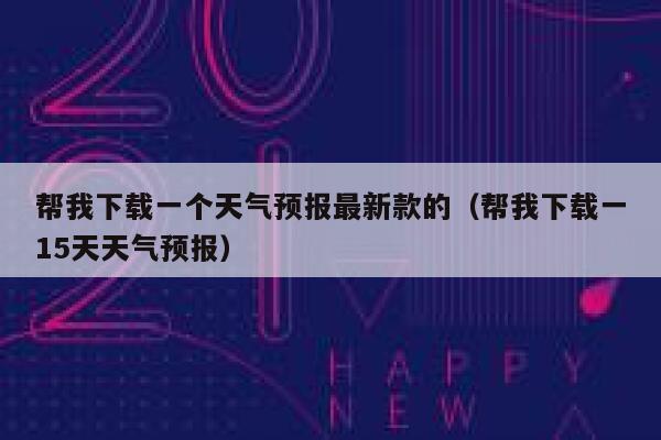 帮我下载一个天气预报最新款的（帮我下载一15天天气预报） 第1张