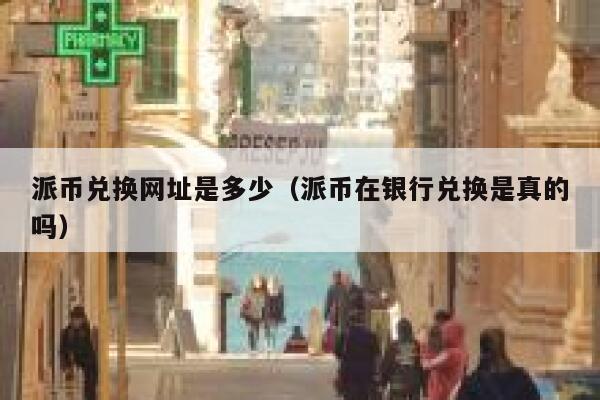 派币兑换网址是多少（派币在银行兑换是真的吗） 第1张