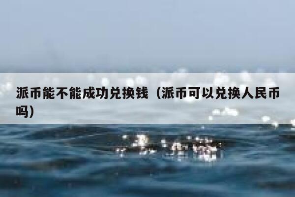 派币能不能成功兑换钱（派币可以兑换人民币吗） 第1张