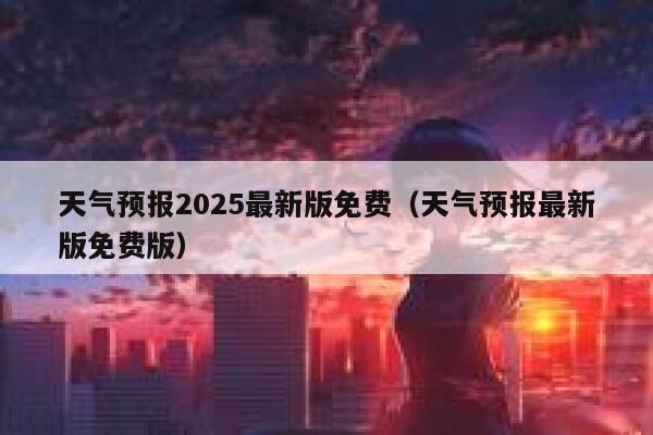天气预报2025最新版免费(天气预报最新版免费版) 第1张 天气预报2025最新版免费(天气预报最新版免费版) 第1张