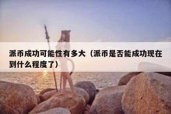 派币成功可能性有多大(派币是否能成功现在到什么程度了) 第1张 派币成功可能性有多大(派币是否能成功现在到什么程度了) 第1张