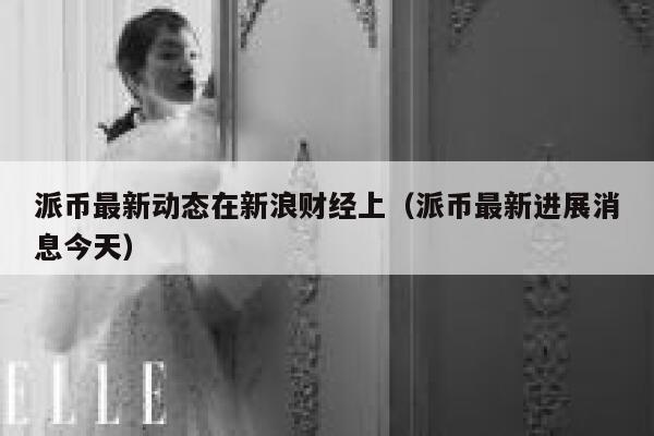 派币最新动态在新浪财经上(派币最新进展消息今天) 第1张 派币最新动态在新浪财经上(派币最新进展消息今天) 第1张