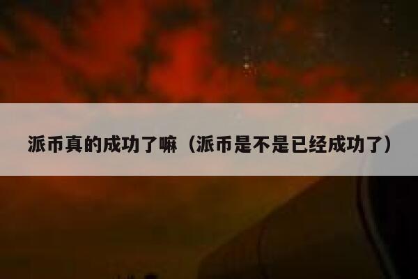 派币真的成功了嘛（派币是不是已经成功了） 第1张