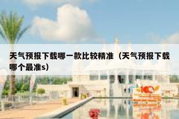 天气预报下载哪一款比较精准(天气预报下载哪个最准s) 第1张 天气预报下载哪一款比较精准(天气预报下载哪个最准s) 第1张