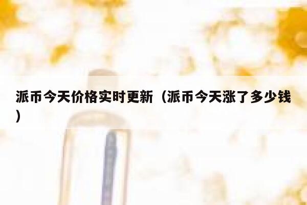 派币今天价格实时更新（派币今天涨了多少钱） 第1张