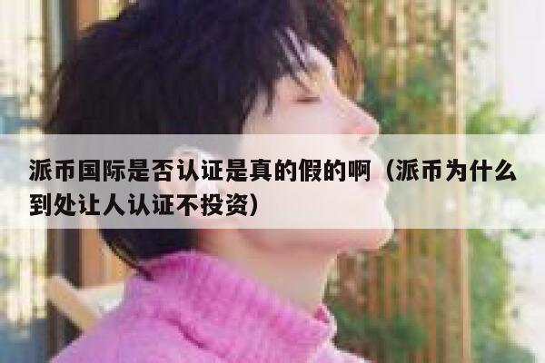 派币国际是否认证是真的假的啊(派币为什么到处让人认证不投资) 第1张 派币国际是否认证是真的假的啊(派币为什么到处让人认证不投资) 第1张