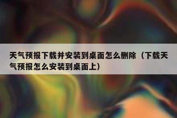天气预报下载并安装到桌面怎么删除（下载天气预报怎么安装到桌面上） 第1张