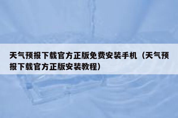 天气预报下载官方正版免费安装手机（天气预报下载官方正版安装教程） 第1张