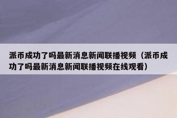派币成功了吗最新消息新闻联播视频(派币成功了吗最新消息新闻联播视频在线观看) 第1张 派币成功了吗最新消息新闻联播视频(派币成功了吗最新消息新闻联播视频在线观看) 第1张