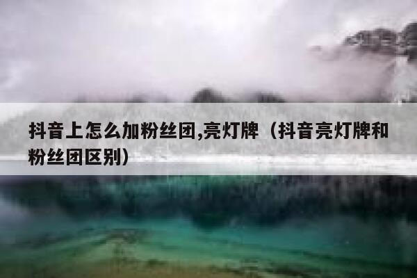 抖音上怎么加粉丝团,亮灯牌（抖音亮灯牌和粉丝团区别） 第1张