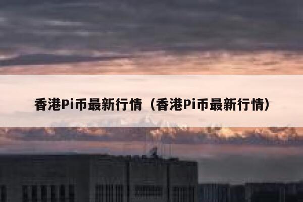 香港Pi币最新行情(香港Pi币最新行情) 第1张 香港Pi币最新行情(香港Pi币最新行情) 第1张
