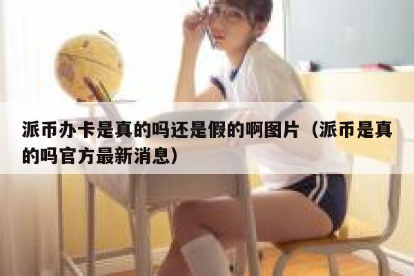 派币办卡是真的吗还是假的啊图片（派币是真的吗官方最新消息） 第1张