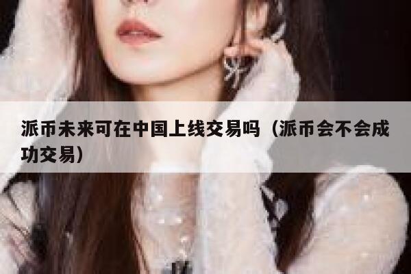 派币未来可在中国上线交易吗（派币会不会成功交易） 第1张