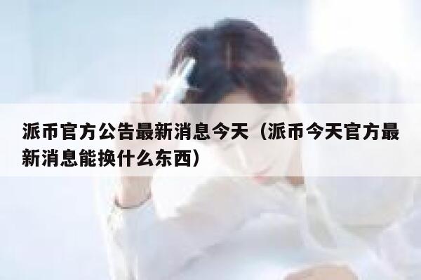 派币官方公告最新消息今天（派币今天官方最新消息能换什么东西） 第1张