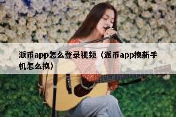 派币app怎么登录视频（派币app换新手机怎么换） 第1张