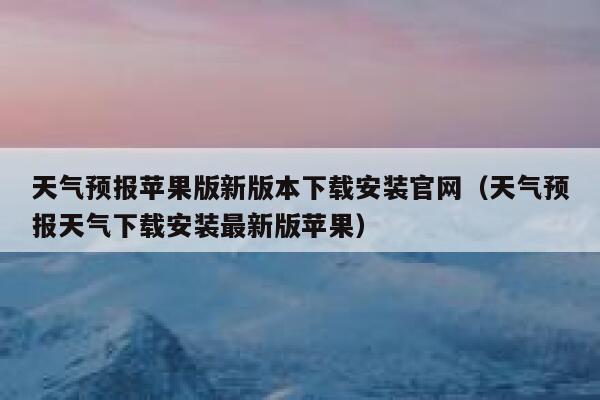 天气预报苹果版新版本下载安装官网（天气预报天气下载安装最新版苹果） 第1张