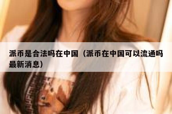 派币是合法吗在中国（派币在中国可以流通吗最新消息） 第1张