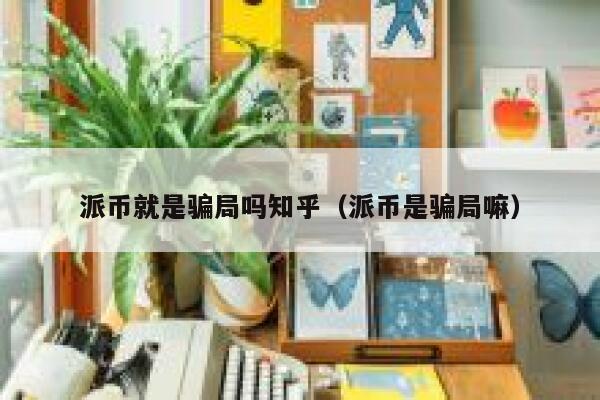 派币就是骗局吗知乎(派币是骗局嘛) 第1张 派币就是骗局吗知乎(派币是骗局嘛) 第1张