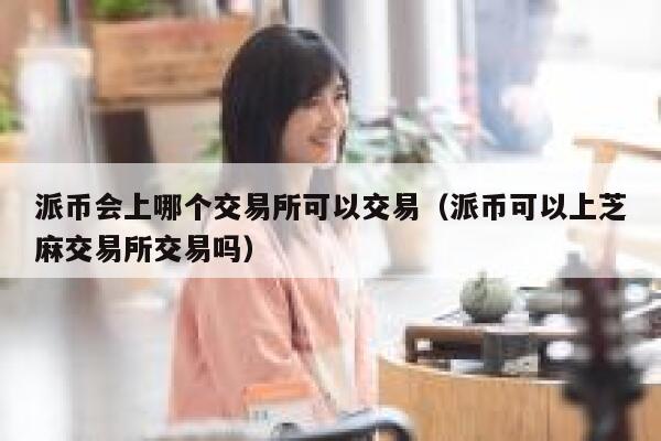 派币会上哪个交易所可以交易（派币可以上芝麻交易所交易吗） 第1张