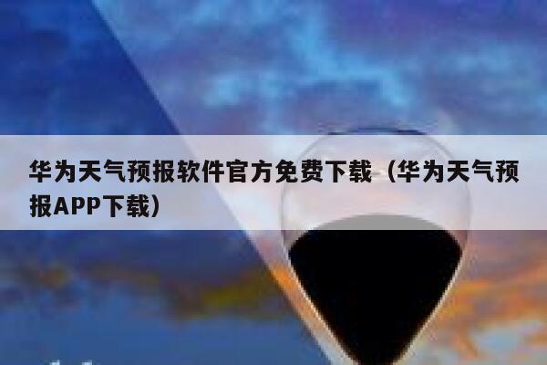 华为天气预报软件官方免费下载（华为天气预报APP下载） 第1张